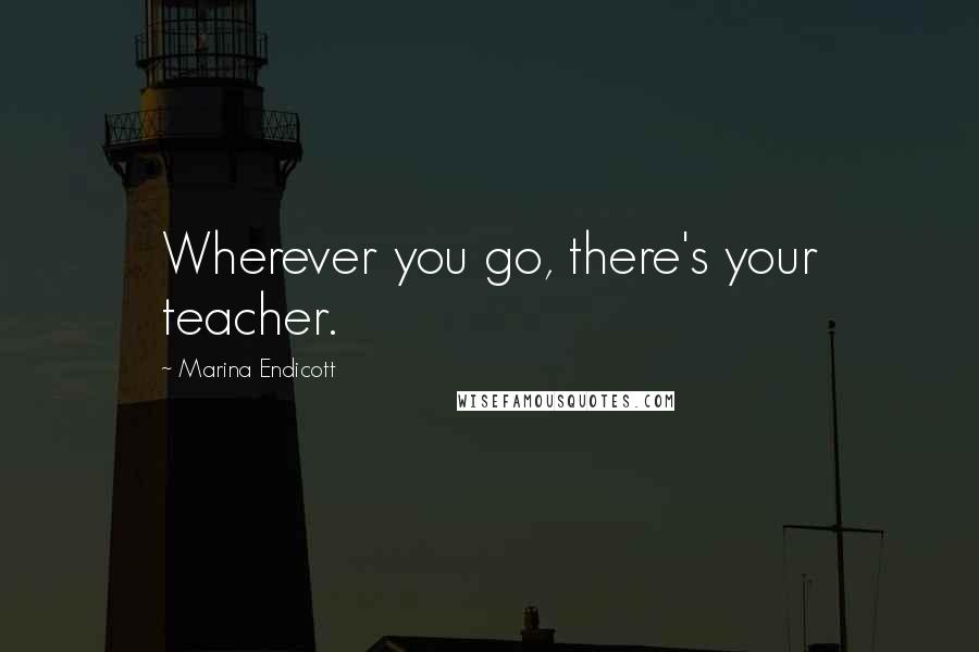 Marina Endicott Quotes: Wherever you go, there's your teacher.