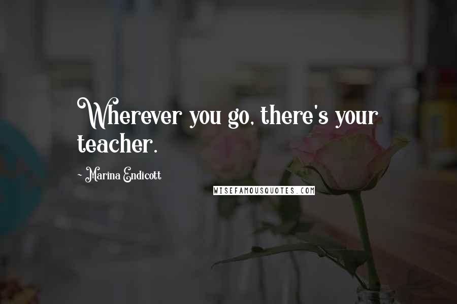 Marina Endicott Quotes: Wherever you go, there's your teacher.