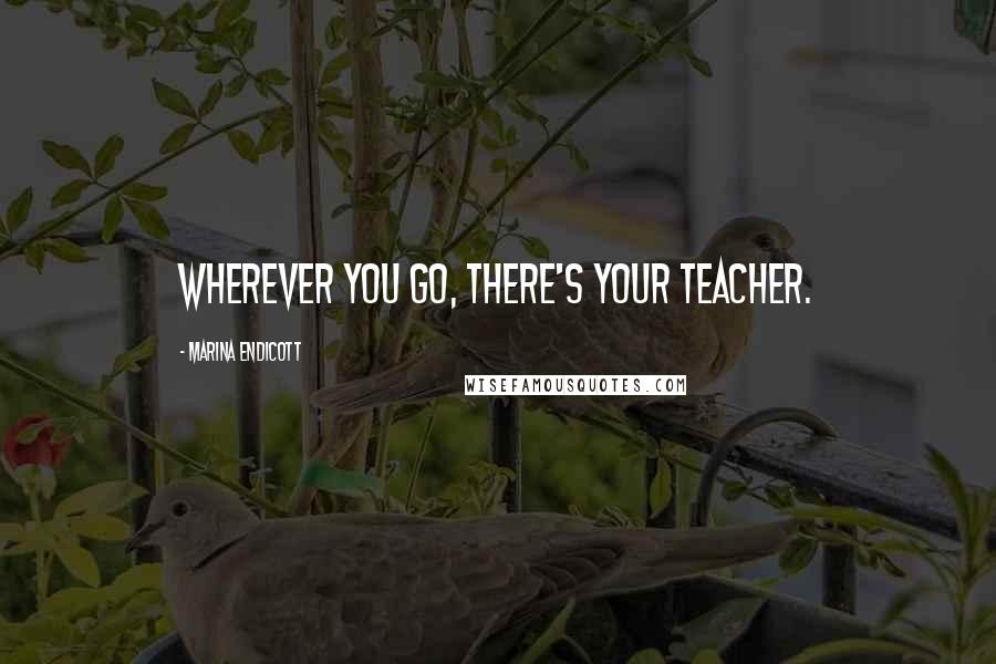 Marina Endicott Quotes: Wherever you go, there's your teacher.