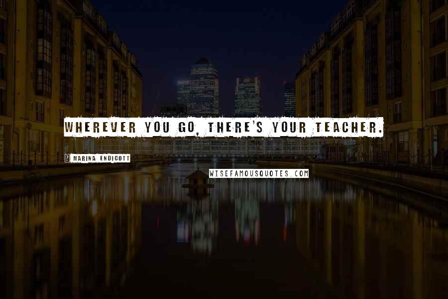 Marina Endicott Quotes: Wherever you go, there's your teacher.