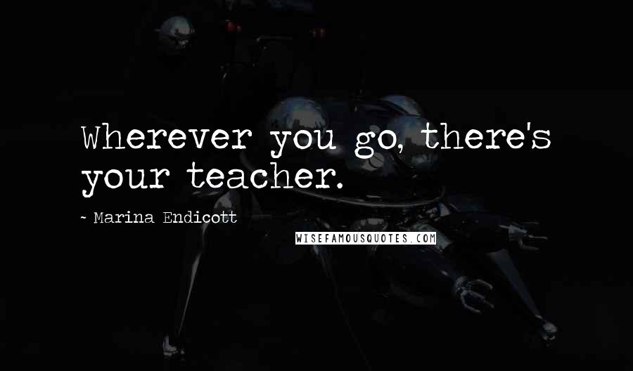 Marina Endicott Quotes: Wherever you go, there's your teacher.