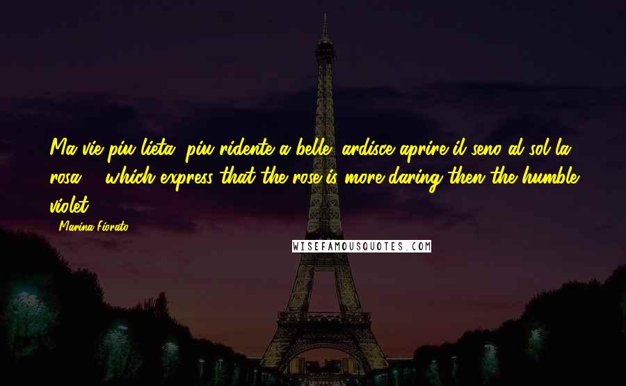 Marina Fiorato Quotes: Ma vie piu lieta, piu ridente a belle/ ardisce aprire il seno al sol la rosa ... which express that the rose is more daring then the humble violet!