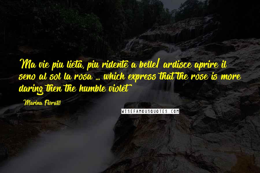 Marina Fiorato Quotes: Ma vie piu lieta, piu ridente a belle/ ardisce aprire il seno al sol la rosa ... which express that the rose is more daring then the humble violet!