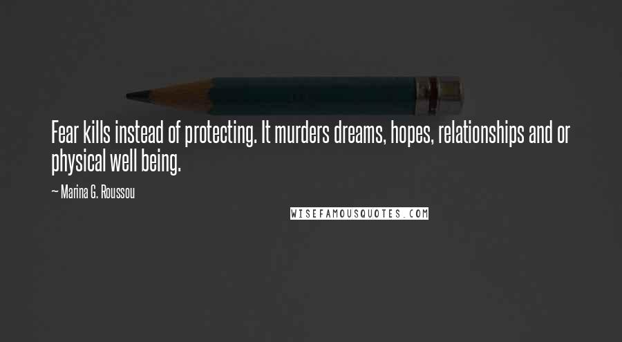 Marina G. Roussou Quotes: Fear kills instead of protecting. It murders dreams, hopes, relationships and or physical well being.