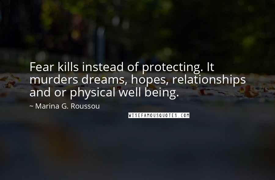Marina G. Roussou Quotes: Fear kills instead of protecting. It murders dreams, hopes, relationships and or physical well being.