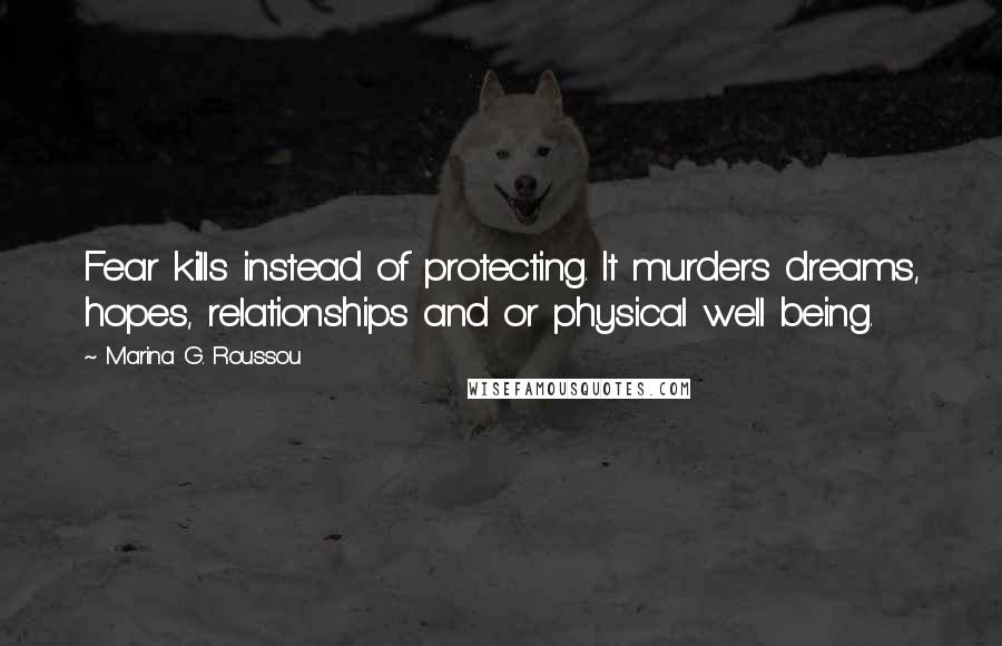 Marina G. Roussou Quotes: Fear kills instead of protecting. It murders dreams, hopes, relationships and or physical well being.