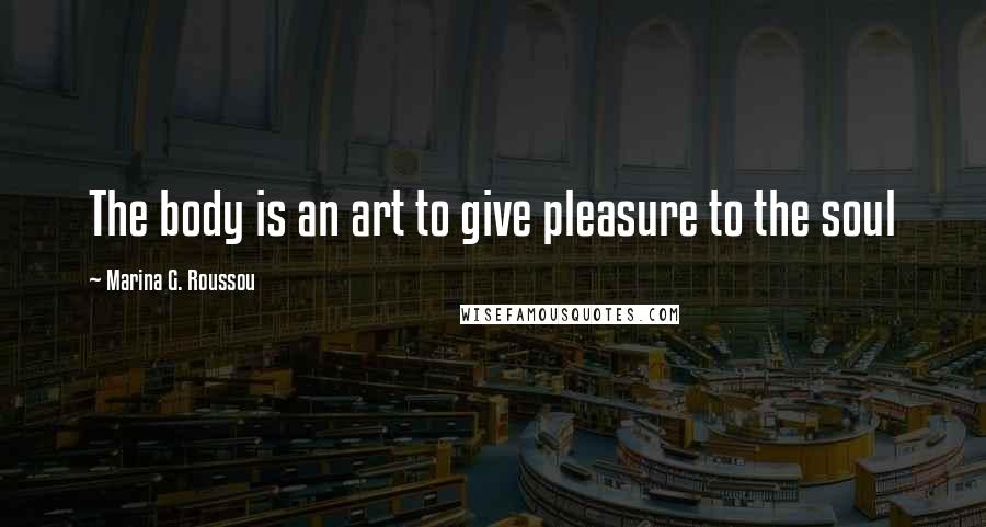 Marina G. Roussou Quotes: The body is an art to give pleasure to the soul