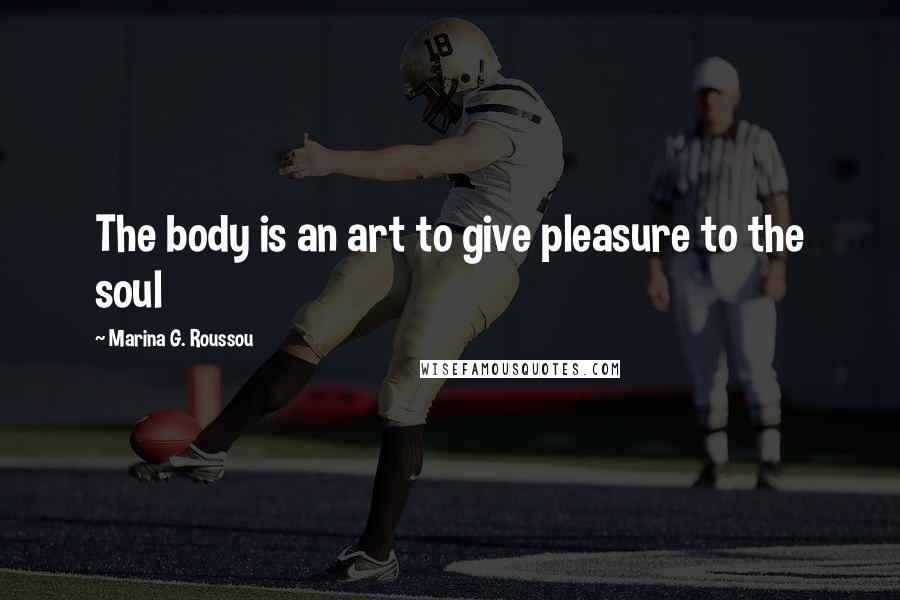 Marina G. Roussou Quotes: The body is an art to give pleasure to the soul