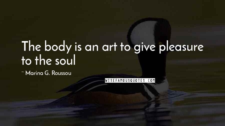 Marina G. Roussou Quotes: The body is an art to give pleasure to the soul