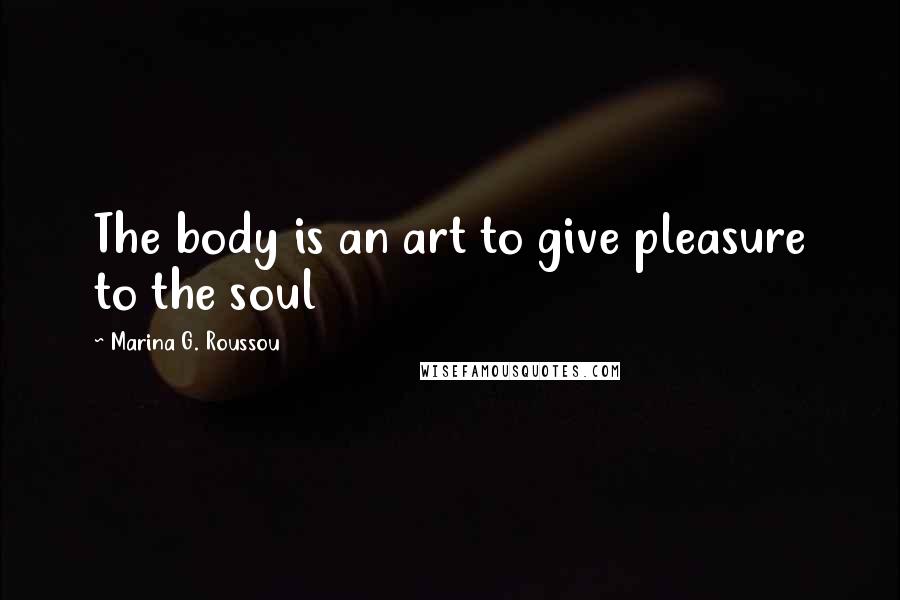 Marina G. Roussou Quotes: The body is an art to give pleasure to the soul