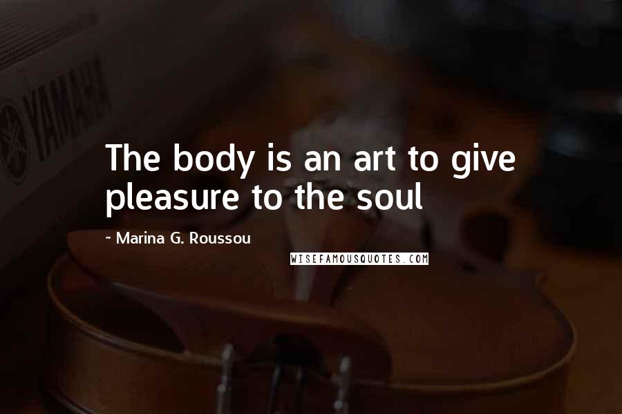 Marina G. Roussou Quotes: The body is an art to give pleasure to the soul
