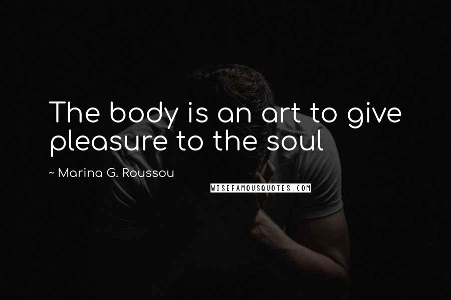 Marina G. Roussou Quotes: The body is an art to give pleasure to the soul