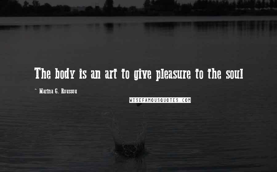 Marina G. Roussou Quotes: The body is an art to give pleasure to the soul