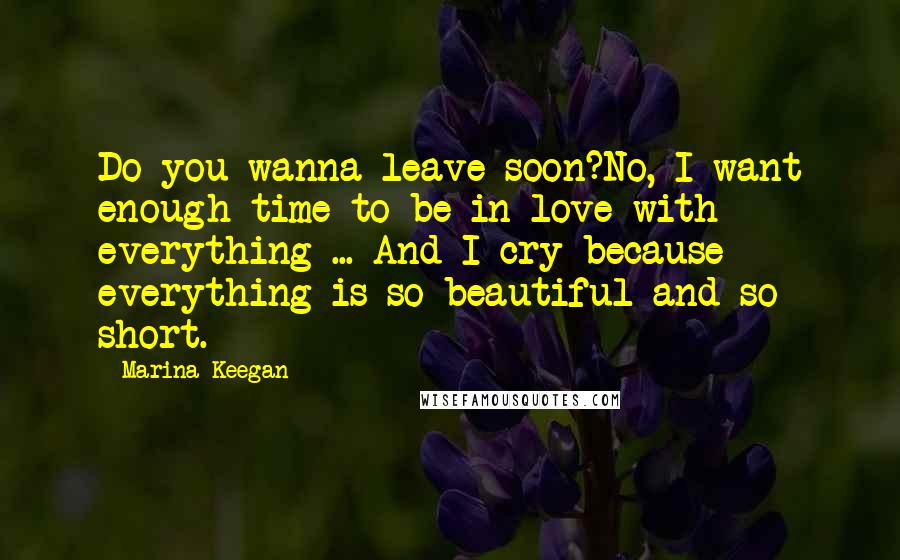 Marina Keegan Quotes: Do you wanna leave soon?No, I want enough time to be in love with everything ... And I cry because everything is so beautiful and so short.