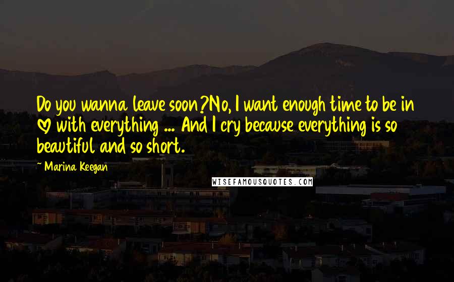 Marina Keegan Quotes: Do you wanna leave soon?No, I want enough time to be in love with everything ... And I cry because everything is so beautiful and so short.