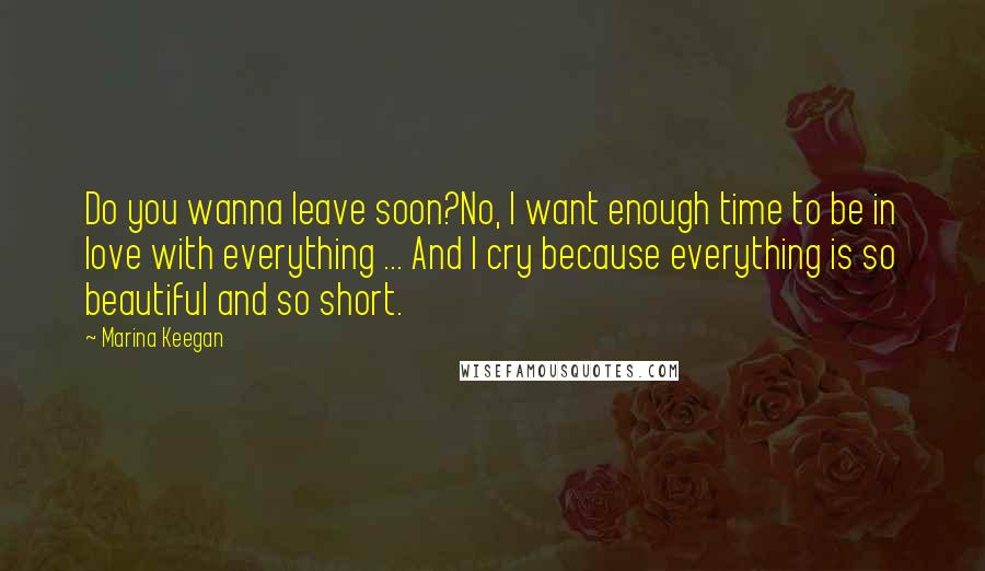 Marina Keegan Quotes: Do you wanna leave soon?No, I want enough time to be in love with everything ... And I cry because everything is so beautiful and so short.