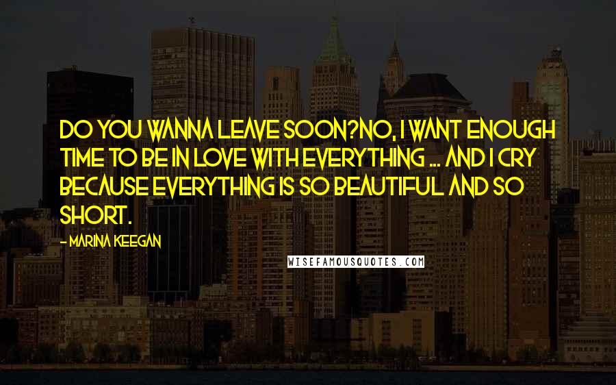 Marina Keegan Quotes: Do you wanna leave soon?No, I want enough time to be in love with everything ... And I cry because everything is so beautiful and so short.