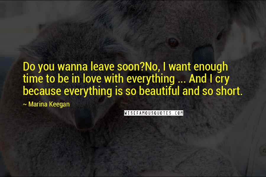 Marina Keegan Quotes: Do you wanna leave soon?No, I want enough time to be in love with everything ... And I cry because everything is so beautiful and so short.