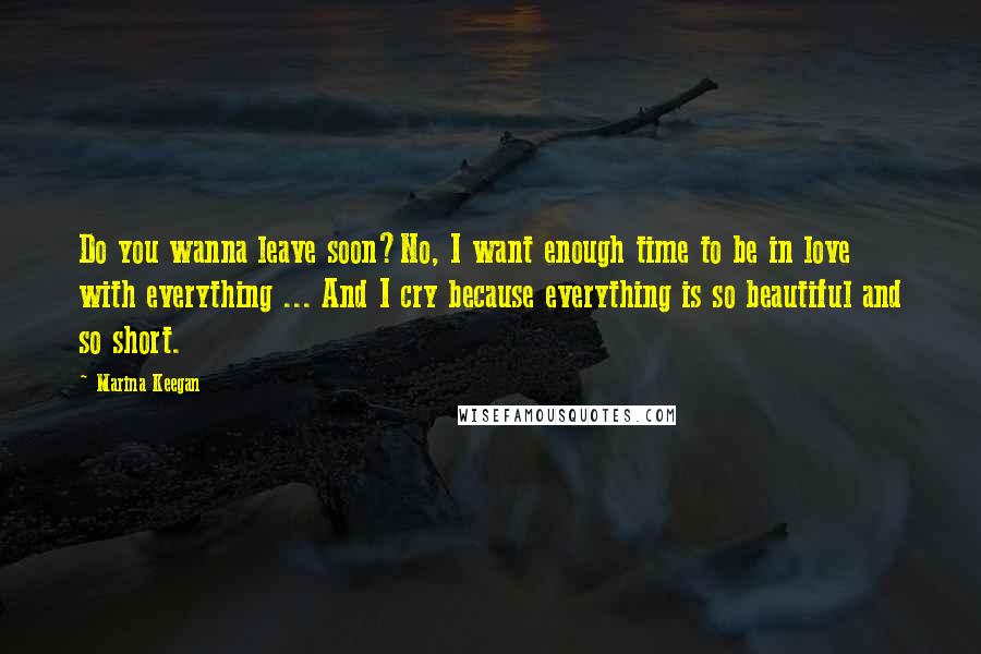 Marina Keegan Quotes: Do you wanna leave soon?No, I want enough time to be in love with everything ... And I cry because everything is so beautiful and so short.