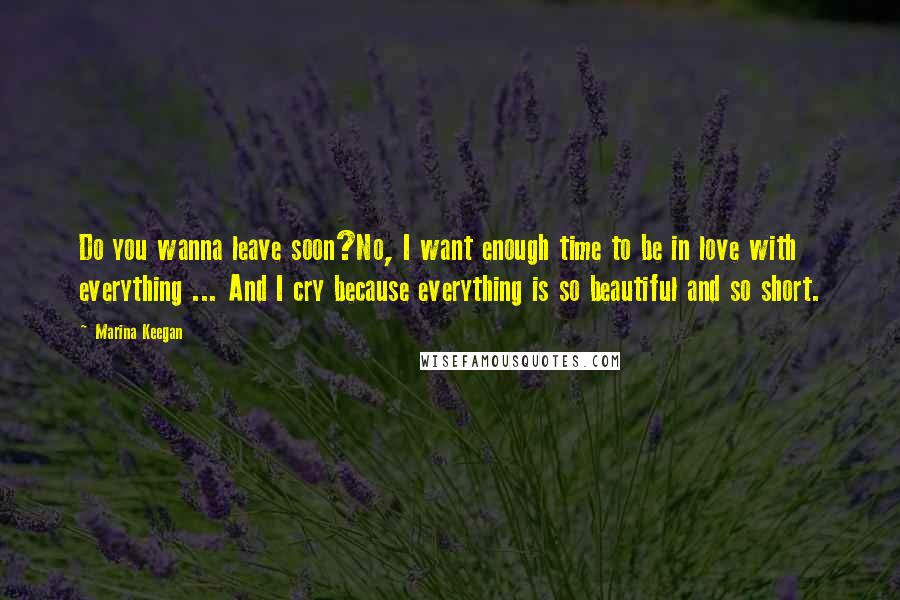 Marina Keegan Quotes: Do you wanna leave soon?No, I want enough time to be in love with everything ... And I cry because everything is so beautiful and so short.