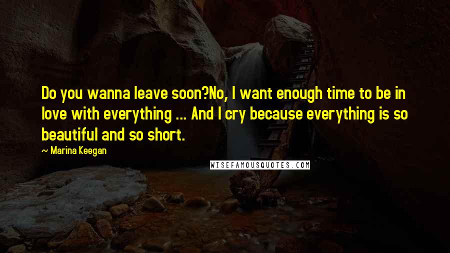 Marina Keegan Quotes: Do you wanna leave soon?No, I want enough time to be in love with everything ... And I cry because everything is so beautiful and so short.