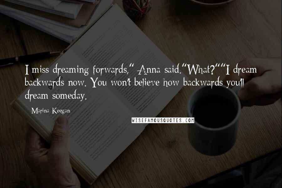 Marina Keegan Quotes: I miss dreaming forwards," Anna said."What?""I dream backwards now. You won't believe how backwards you'll dream someday.