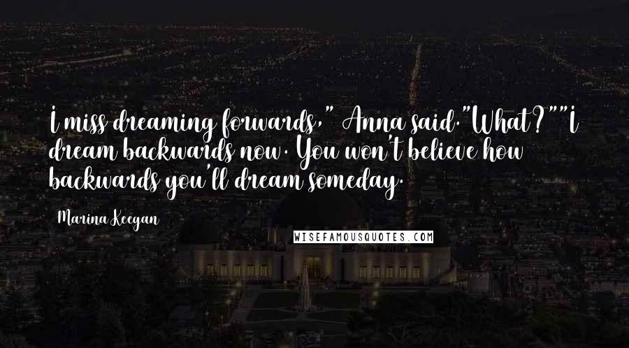 Marina Keegan Quotes: I miss dreaming forwards," Anna said."What?""I dream backwards now. You won't believe how backwards you'll dream someday.