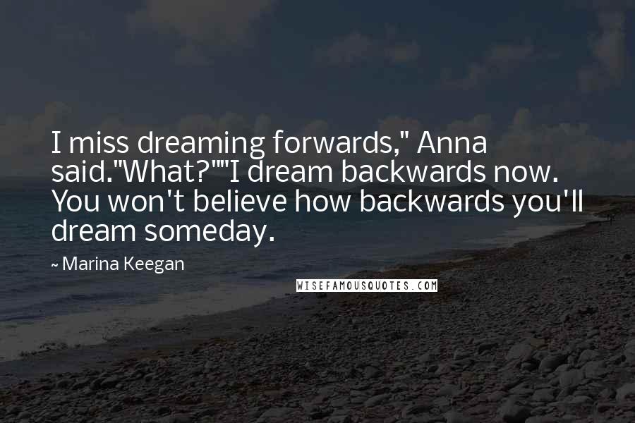 Marina Keegan Quotes: I miss dreaming forwards," Anna said."What?""I dream backwards now. You won't believe how backwards you'll dream someday.