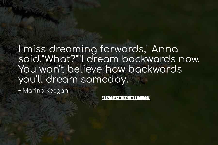 Marina Keegan Quotes: I miss dreaming forwards," Anna said."What?""I dream backwards now. You won't believe how backwards you'll dream someday.