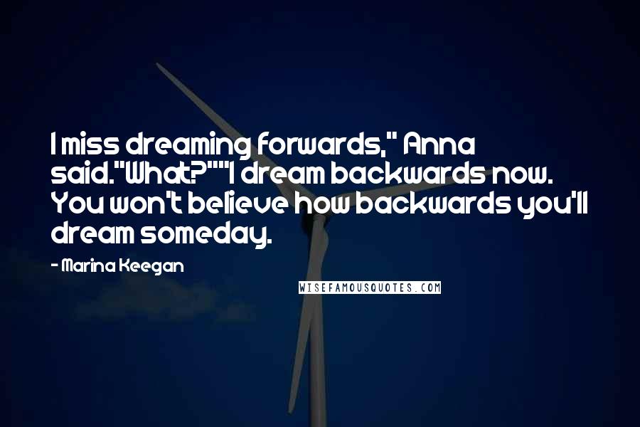 Marina Keegan Quotes: I miss dreaming forwards," Anna said."What?""I dream backwards now. You won't believe how backwards you'll dream someday.