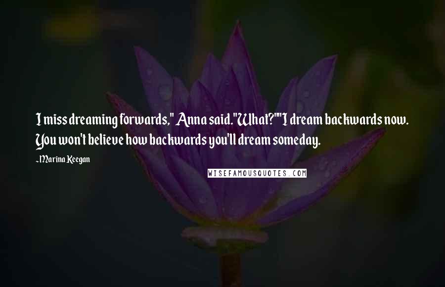 Marina Keegan Quotes: I miss dreaming forwards," Anna said."What?""I dream backwards now. You won't believe how backwards you'll dream someday.