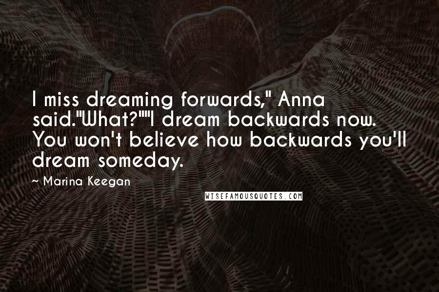 Marina Keegan Quotes: I miss dreaming forwards," Anna said."What?""I dream backwards now. You won't believe how backwards you'll dream someday.