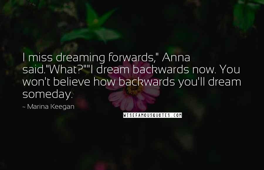 Marina Keegan Quotes: I miss dreaming forwards," Anna said."What?""I dream backwards now. You won't believe how backwards you'll dream someday.
