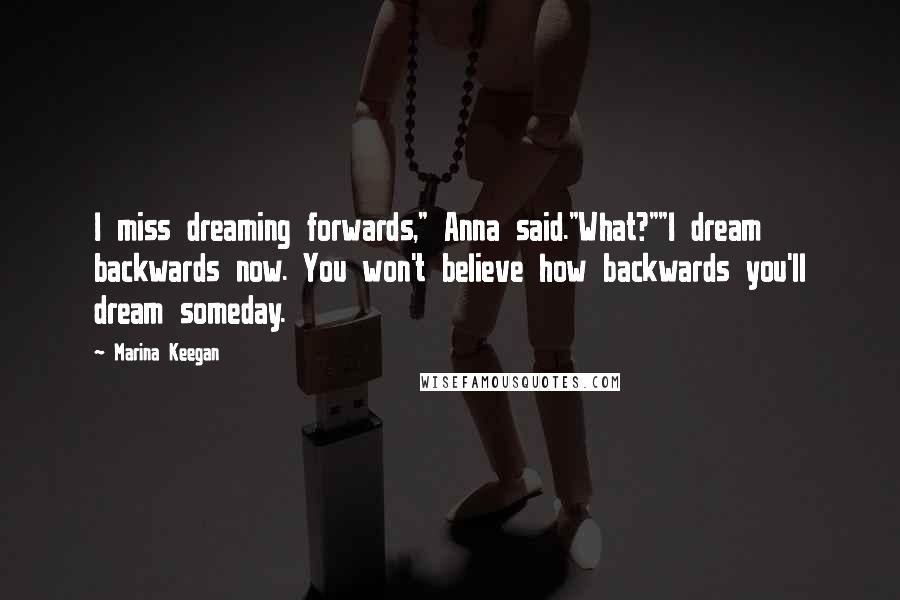 Marina Keegan Quotes: I miss dreaming forwards," Anna said."What?""I dream backwards now. You won't believe how backwards you'll dream someday.