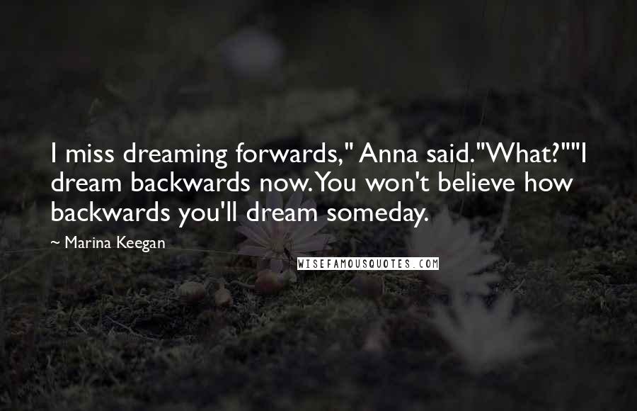 Marina Keegan Quotes: I miss dreaming forwards," Anna said."What?""I dream backwards now. You won't believe how backwards you'll dream someday.