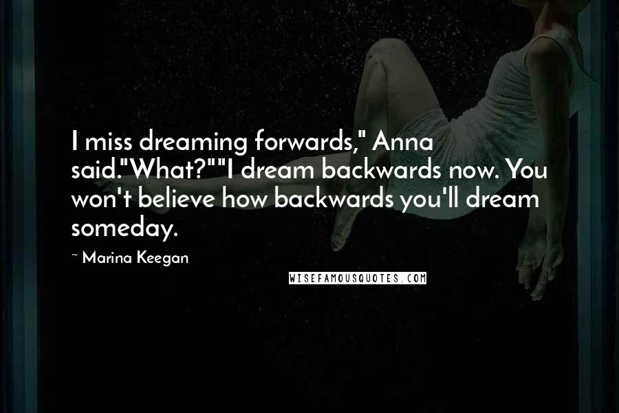 Marina Keegan Quotes: I miss dreaming forwards," Anna said."What?""I dream backwards now. You won't believe how backwards you'll dream someday.
