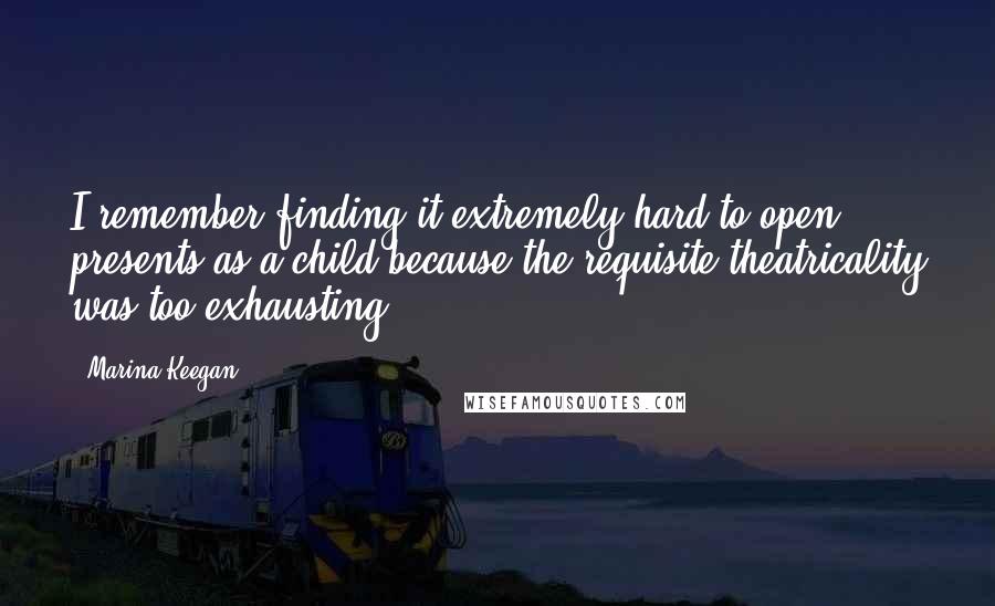 Marina Keegan Quotes: I remember finding it extremely hard to open presents as a child because the requisite theatricality was too exhausting.