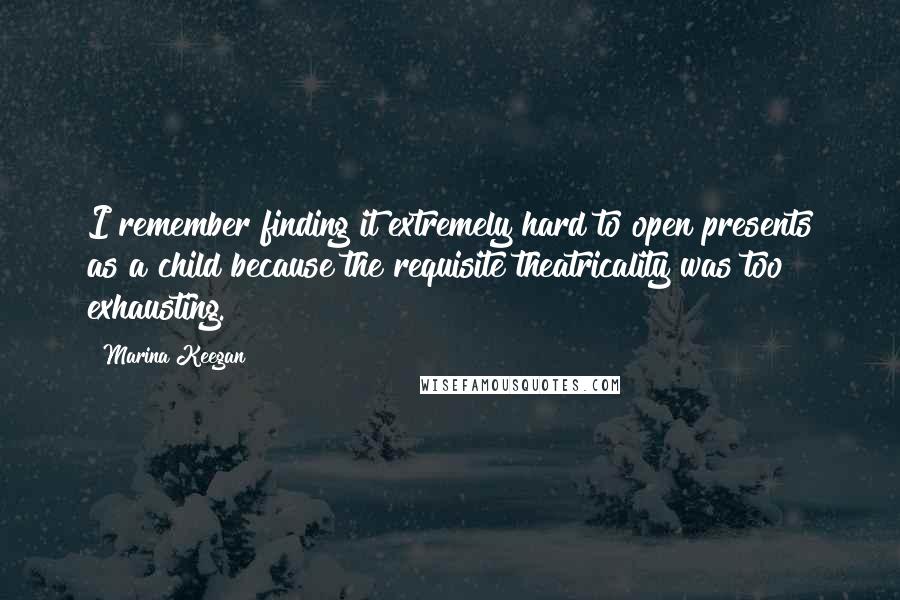 Marina Keegan Quotes: I remember finding it extremely hard to open presents as a child because the requisite theatricality was too exhausting.