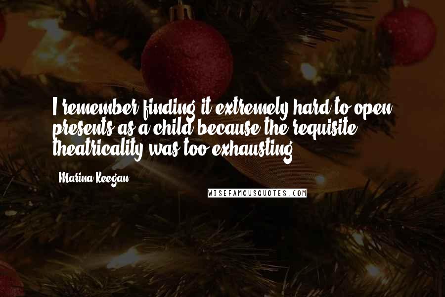 Marina Keegan Quotes: I remember finding it extremely hard to open presents as a child because the requisite theatricality was too exhausting.