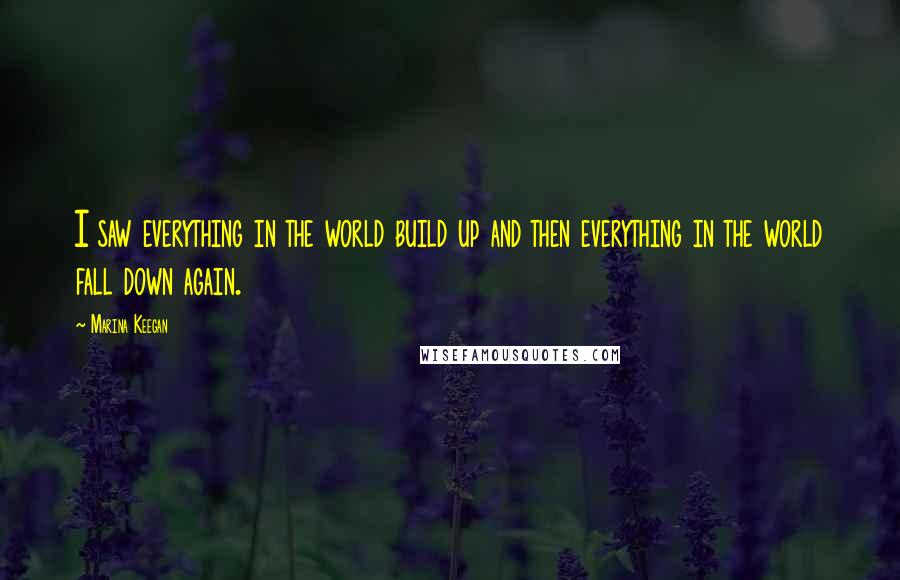 Marina Keegan Quotes: I saw everything in the world build up and then everything in the world fall down again.