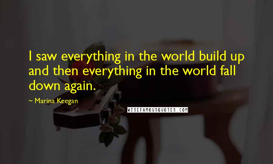 Marina Keegan Quotes: I saw everything in the world build up and then everything in the world fall down again.