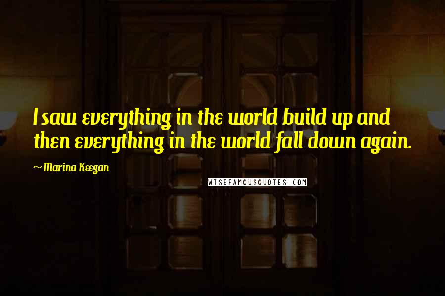 Marina Keegan Quotes: I saw everything in the world build up and then everything in the world fall down again.