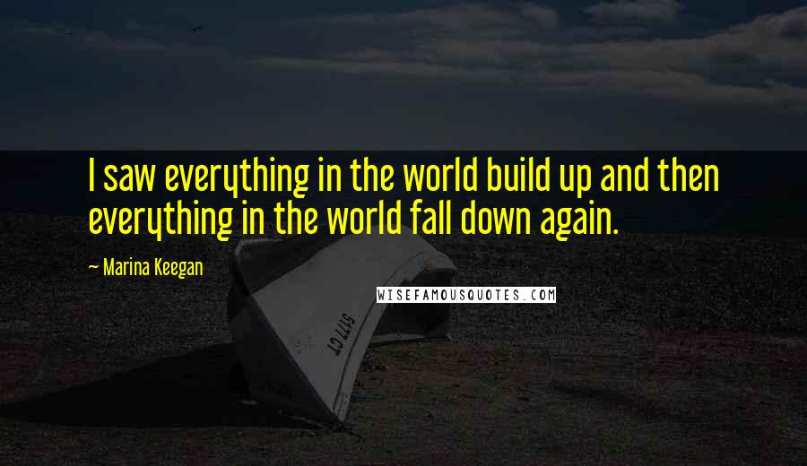 Marina Keegan Quotes: I saw everything in the world build up and then everything in the world fall down again.