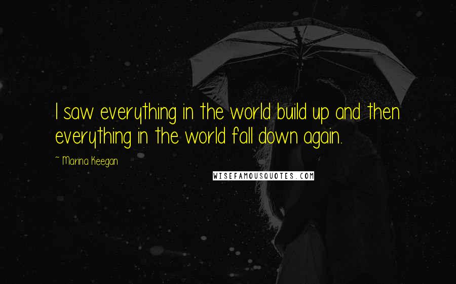 Marina Keegan Quotes: I saw everything in the world build up and then everything in the world fall down again.