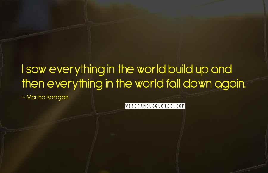 Marina Keegan Quotes: I saw everything in the world build up and then everything in the world fall down again.