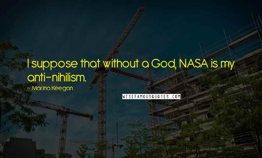 Marina Keegan Quotes: I suppose that without a God, NASA is my anti-nihilism.