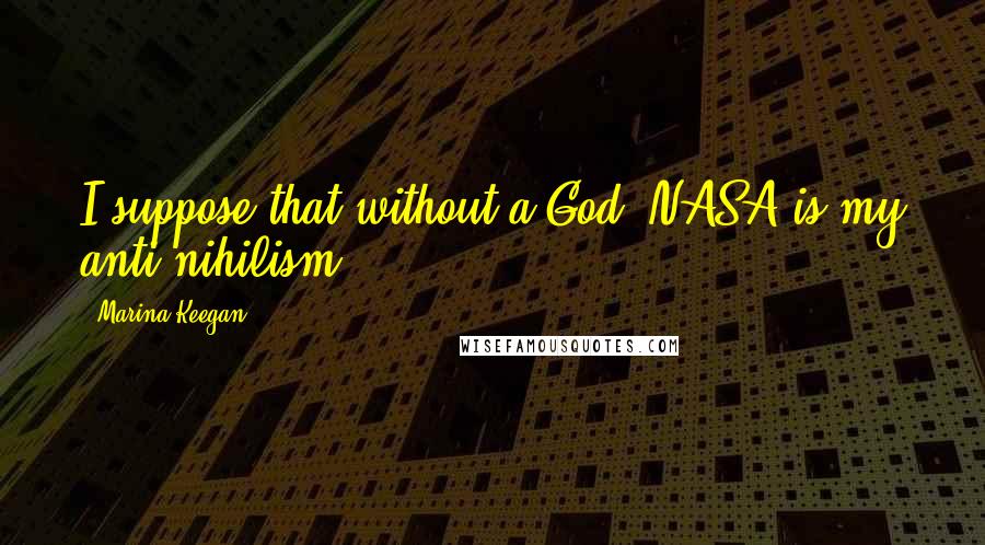 Marina Keegan Quotes: I suppose that without a God, NASA is my anti-nihilism.