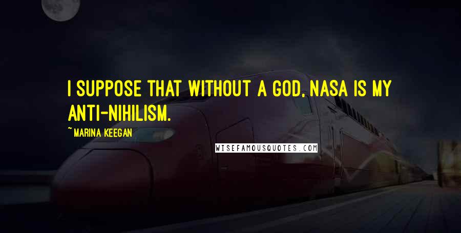 Marina Keegan Quotes: I suppose that without a God, NASA is my anti-nihilism.