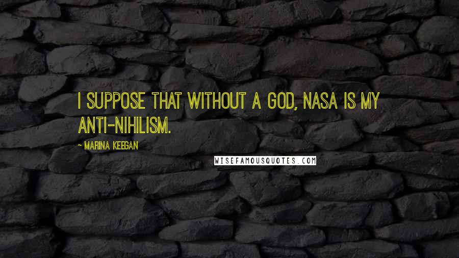Marina Keegan Quotes: I suppose that without a God, NASA is my anti-nihilism.