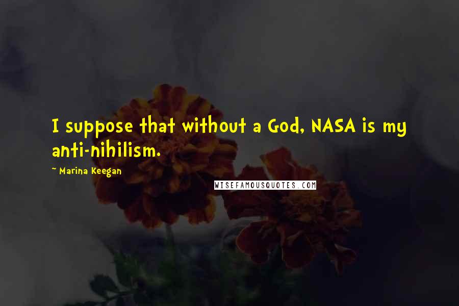 Marina Keegan Quotes: I suppose that without a God, NASA is my anti-nihilism.